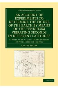 Account of Experiments to Determine the Figure of the Earth by Means of the Pendulum Vibrating Seconds in Different Latitudes: As Well as on Various Other Subjects of Philosophical Inquiry