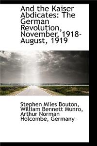 And the Kaiser Abdicates: The German Revolution, November, 1918-August, 1919