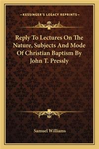 Reply To Lectures On The Nature, Subjects And Mode Of Christian Baptism By John T. Pressly