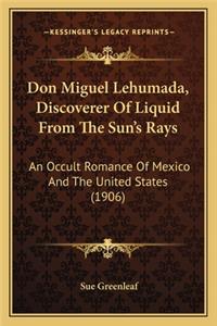 Don Miguel Lehumada, Discoverer of Liquid from the Sun's Raydon Miguel Lehumada, Discoverer of Liquid from the Sun's Rays S: An Occult Romance of Mexico and the United States (1906) an Occult Romance of Mexico and the United States (1906)