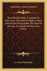 The Colonel's Maid, A Comedy In Three Acts; The Land Of Night, A Fairy Comedy For Young Folks; The Time Of His Life, A Comedy In Three Acts (1910)