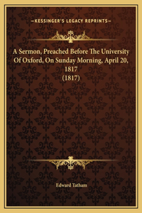 A Sermon, Preached Before The University Of Oxford, On Sunday Morning, April 20, 1817 (1817)