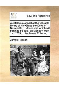 A Catalogue of Part of the Valuable Library of His Grace the Duke of Newcastle, ... Deceased; Which Will Begin to Be Sold, on Monday, May 1st, 1769, ... by James Robson, ...