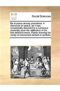 Be at peace among yourselves. A discourse on peace, as it was occasionally delivered to a numerous assembly upon the ratification of the late definitive treaty. Plainly shewing the vanity of mechanical dablers in politicks