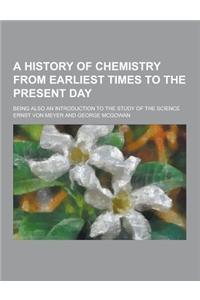 A History of Chemistry from Earliest Times to the Present Day; Being Also an Introduction to the Study of the Science