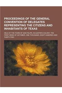 Proceedings of the General Convention of Delegates Representing the Citizens and Inhabitants of Texas; Held at the Town of San Felipe, in Austin's Col