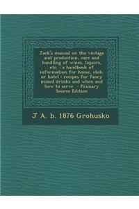 Jack's Manual on the Vintage and Production, Care and Handling of Wines, Liquors, Etc.: A Handbook of Information for Home, Club, or Hotel: Recipes Fo