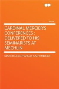 Cardinal Mercier's Conferences: Delivered to His Seminarists at Mechlin