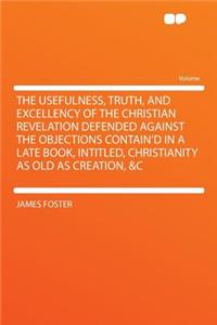 The Usefulness, Truth, and Excellency of the Christian Revelation Defended Against the Objections Contain'd in a Late Book, Intitled, Christianity as Old as Creation, &C