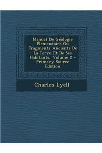 Manuel de Geologie Elementaire Ou Fragments Ancients de La Terre Et de Ses Habitants, Volume 2 - Primary Source Edition