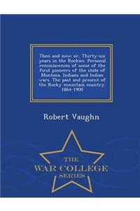 Then and Now; Or, Thirty-Six Years in the Rockies. Personal Reminiscences of Some of the First Pioneers of the State of Montana. Indians and Indian Wars. the Past and Present of the Rocky Mountain Country. 1864-1900 - War College Series