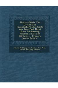 Theater-Briefe Von Goethe Und Freundschaftliche Briefe Von Jean Paul: Nebst Einer Schilderung Weimar's in Seiner Bluthezeit - Primary Source Edition