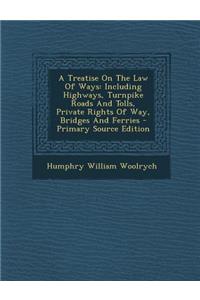 A Treatise on the Law of Ways: Including Highways, Turnpike Roads and Tolls, Private Rights of Way, Bridges and Ferries - Primary Source Edition