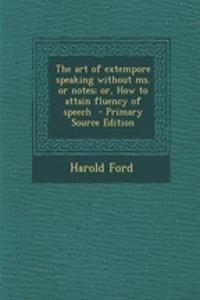 The Art of Extempore Speaking Without Ms. or Notes; Or, How to Attain Fluency of Speech - Primary Source Edition