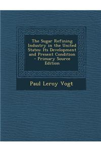 The Sugar Refining Industry in the United States: Its Development and Present Condition