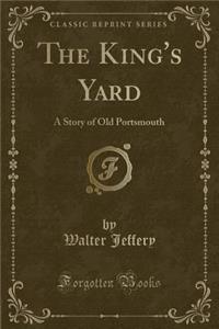 The King's Yard: A Story of Old Portsmouth (Classic Reprint)