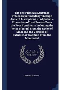 The one Primeval Language Traced Experimentally Through Ancient Inscriptions in Alphabetic Characters of Lost Powers From the Four Continents Including the Voice of Israel From the Rocks of Sinai and the Vestiges of Patriarchal Tradition From the M