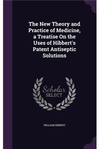 The New Theory and Practice of Medicine, a Treatise On the Uses of Hibbert's Patent Antiseptic Solutions