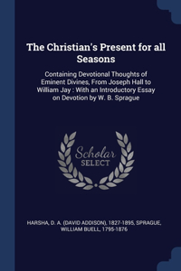 The Christian's Present for all Seasons: Containing Devotional Thoughts of Eminent Divines, From Joseph Hall to William Jay: With an Introductory Essay on Devotion by W. B. Sprague