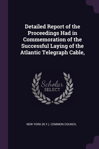 Detailed Report of the Proceedings Had in Commemoration of the Successful Laying of the Atlantic Telegraph Cable,