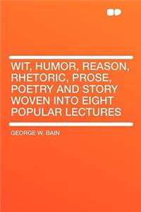 Wit, Humor, Reason, Rhetoric, Prose, Poetry and Story Woven Into Eight Popular Lectures