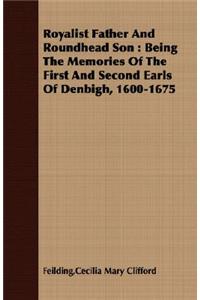 Royalist Father and Roundhead Son: Being the Memories of the First and Second Earls of Denbigh, 1600-1675