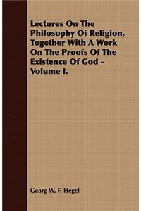 Lectures On The Philosophy Of Religion, Together With A Work On The Proofs Of The Existence Of God - Volume I.
