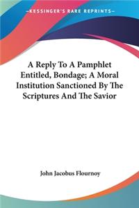 Reply To A Pamphlet Entitled, Bondage; A Moral Institution Sanctioned By The Scriptures And The Savior