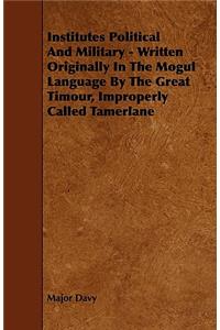 Institutes Political and Military - Written Originally in the Mogul Language by the Great Timour, Improperly Called Tamerlane