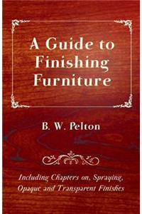 Guide to Finishing Furniture - Including Chapters on, Spraying, Opaque and Transparent Finishes