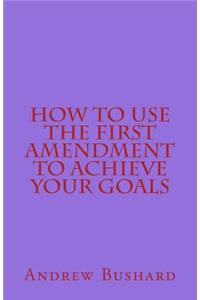 How To Use The First Amendment To Achieve Your Goals