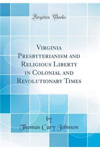 Virginia Presbyterianism and Religious Liberty in Colonial and Revolutionary Times (Classic Reprint)