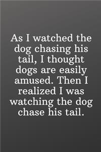 As I watched the dog chasing his tail, I thought dogs are easily amused. Then I realized I was watching the dog chase his tail.