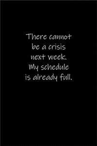 There cannot be a crisis next week. My schedule is already full.