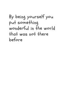 By being yourself you put something wonderful in the world that was not there before