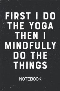 First I Do The Yoga Then I Mindfully Do The Things Notebook