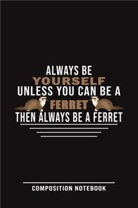 Always Be Yourself Unless You Can Be A Ferret Then Always Be A Ferret Composition Notebook