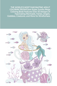 THE WORLD'S MOST FASCINATING ADULT COLORING BOOK! Giant Super Jumbo Mega Coloring Book Features Over 30 Designs of Fascinating Mermaids, Fairies, Angels, Goddess, Creatures, and More for Mindfulness (Adult Coloring Book)