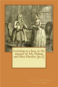 Learning at a loss, or the amours of Mr. Pedant and Miss Hartley [pt.2]