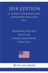 Promoting Spectrum Access for Wireless Microphone Operations (Us Federal Communications Commission Regulation) (Fcc) (2018 Edition)