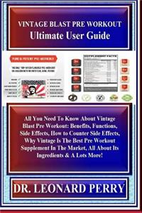 Vintage Blast Pre Workout Ultimate User Guide: All You Need to Know about Vintage Blast Pre Workout: Benefits, Functions, Side Effects, How to Counter Side Effects, Why Vintage Is the Best Pre Workout Supplement in the Market, All about Its Ingredi