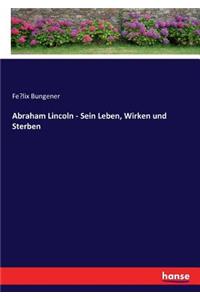 Abraham Lincoln - Sein Leben, Wirken und Sterben