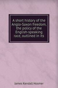 short history of the Anglo-Saxon freedom, the policy of the English-speaking race, outlined in its