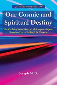 Our Cosmic and Spiritual Destiny : The Evolving Scientific and Philosophical Quest Based on Pierre Teilhard de Chardin