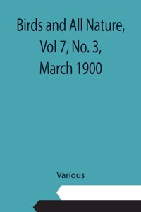 Birds and All Nature, Vol 7, No. 3, March 1900