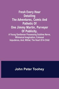 Fresh Every Hour detailing the adventures, comic and pathetic of one Jimmy Martin, purveyor of publicity, a young gentleman possessing sublime nerve, Whimsical Imagination, Colossal Impudence, and, Withal, the Heart of a Child.