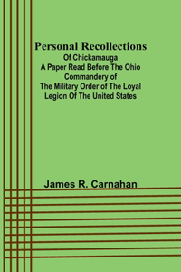 Personal Recollections;of Chickamauga A Paper Read before the Ohio Commandery of the Military Order of the Loyal Legion of the United States