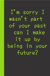 I'm sorry I wasn't part of your past can I make it up by being in your future?