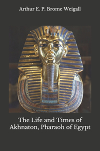 The Life and Times of Akhnaton, Pharaoh of Egypt