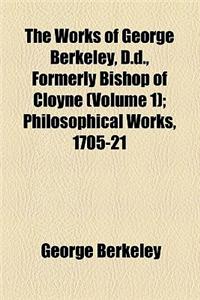 The Works of George Berkeley, D.D., Formerly Bishop of Cloyne (Volume 1); Philosophical Works, 1705-21